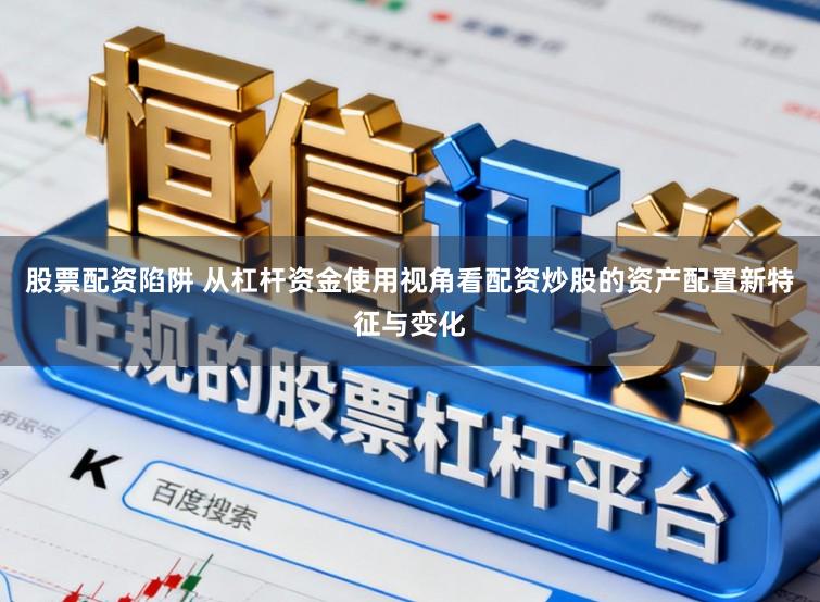 股票配资陷阱 从杠杆资金使用视角看配资炒股的资产配置新特征与变化