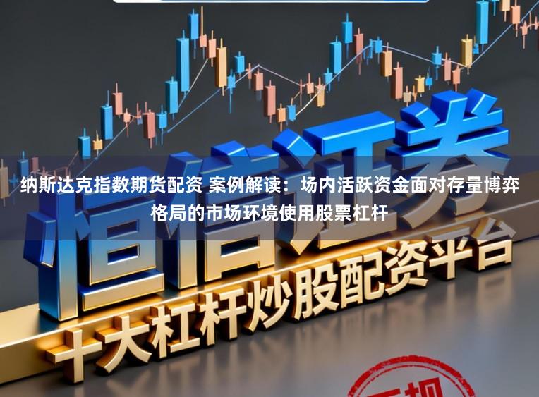 纳斯达克指数期货配资 案例解读:场内活跃资金面对存量博弈格局的市场环境使用股票杠杆