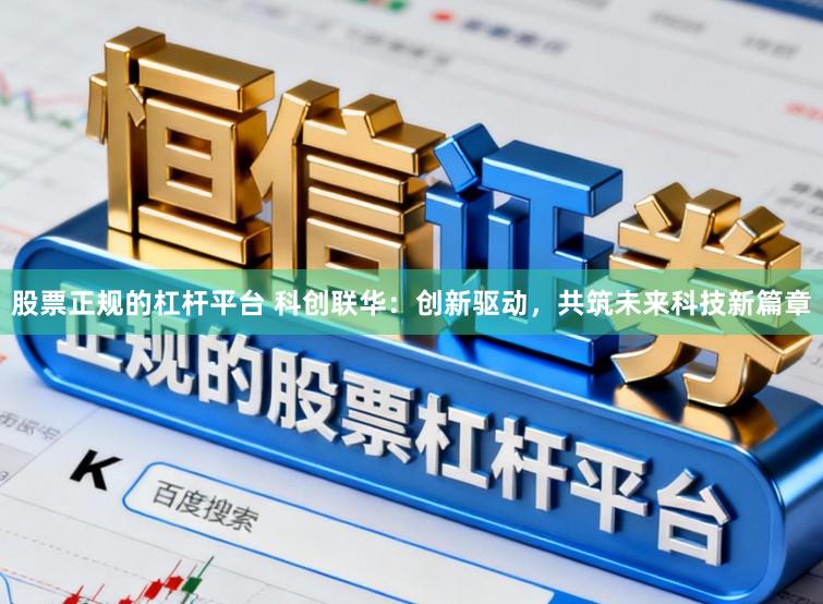 股票正规的杠杆平台 科创联华:创新驱动,共筑未来科技新篇章