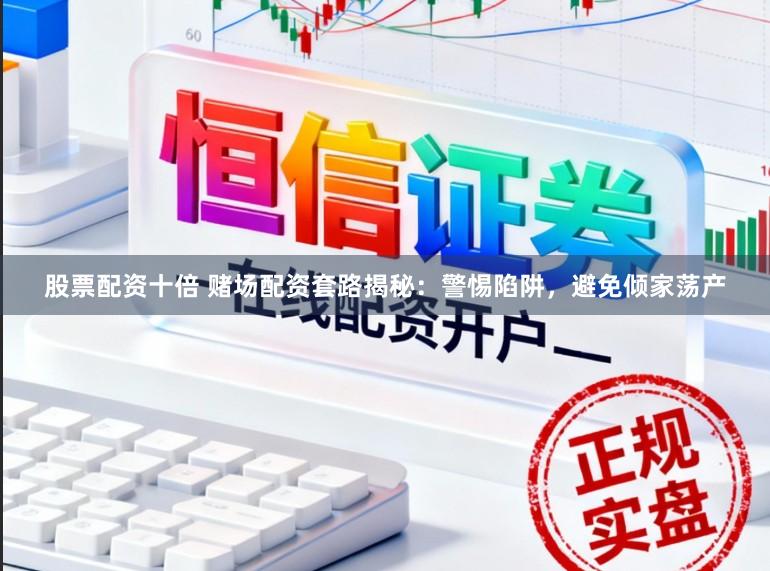 股票配资十倍 赌场配资套路揭秘:警惕陷阱,避免倾家荡产
