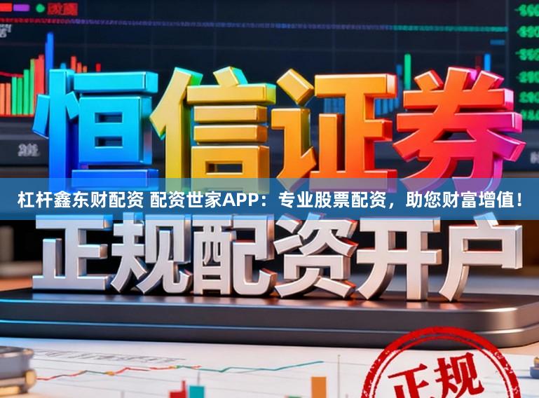 杠杆鑫东财配资 配资世家APP：专业股票配资，助您财富增值！