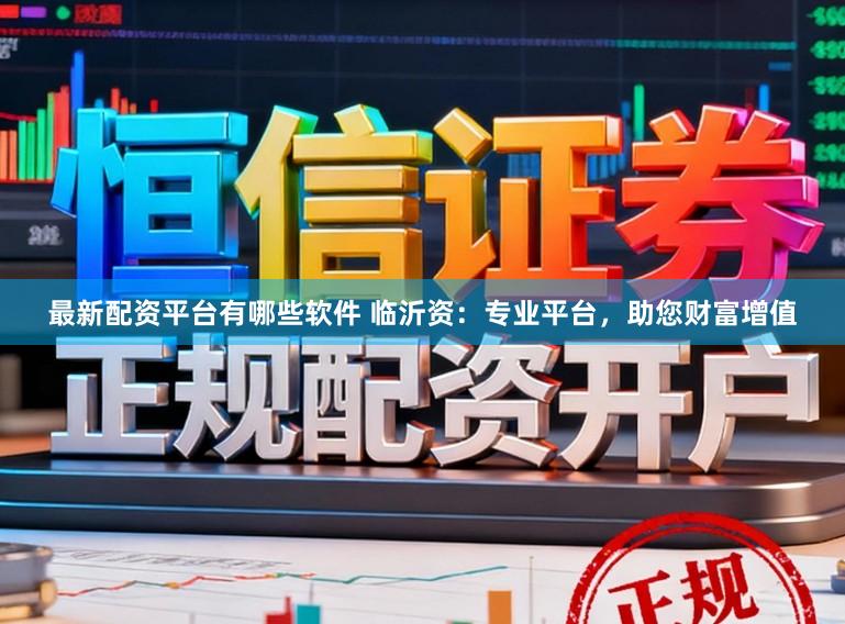 最新配资平台有哪些软件 临沂资：专业平台，助您财富增值