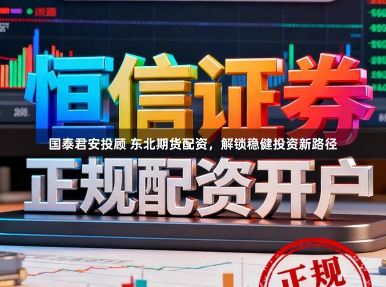 国泰君安投顾 东北期货配资，解锁稳健投资新路径