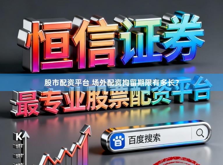 股市配资平台 场外配资拘留期限有多长？
