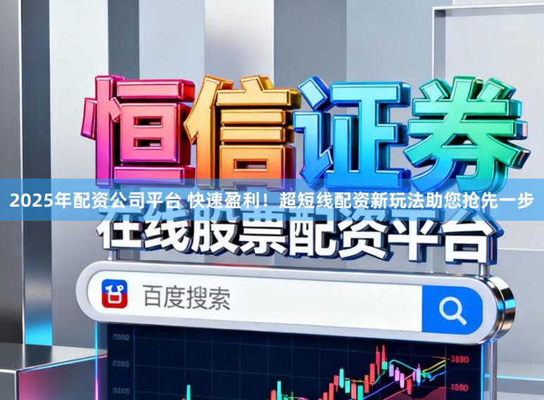2025年配资公司平台 快速盈利！超短线配资新玩法助您抢先一步