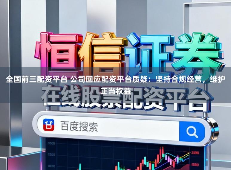 全国前三配资平台 公司回应配资平台质疑：坚持合规经营，维护正当权益