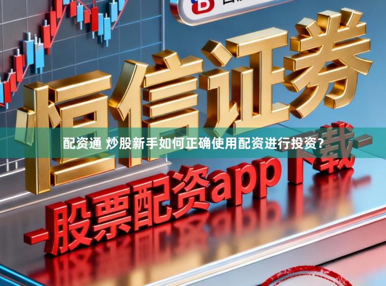 配资通 炒股新手如何正确使用配资进行投资？