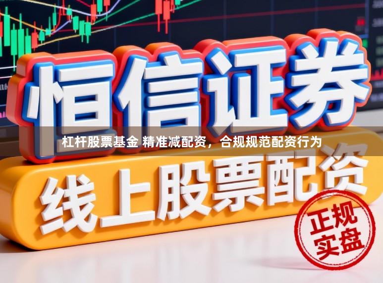 杠杆股票基金 精准减配资，合规规范配资行为