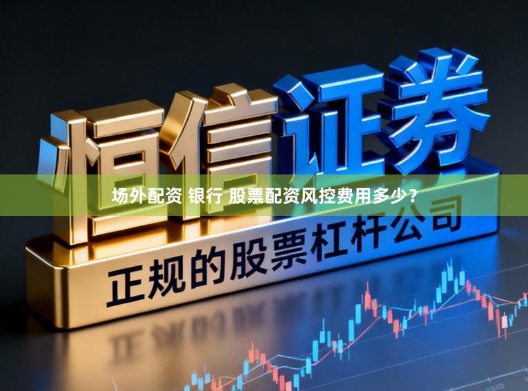 场外配资 银行 股票配资风控费用多少？