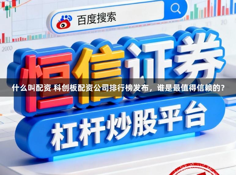 什么叫配资 科创板配资公司排行榜发布，谁是最值得信赖的？