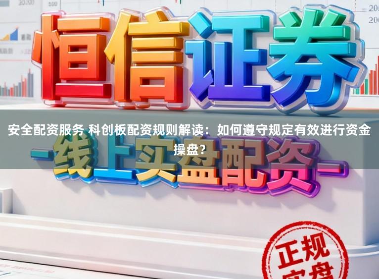 安全配资服务 科创板配资规则解读：如何遵守规定有效进行资金操盘？