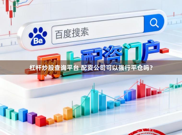 杠杆炒股查询平台 配资公司可以强行平仓吗？