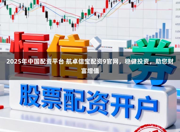 2025年中国配资平台 航卓信宝配资9官网,稳健投资,助您财富增值