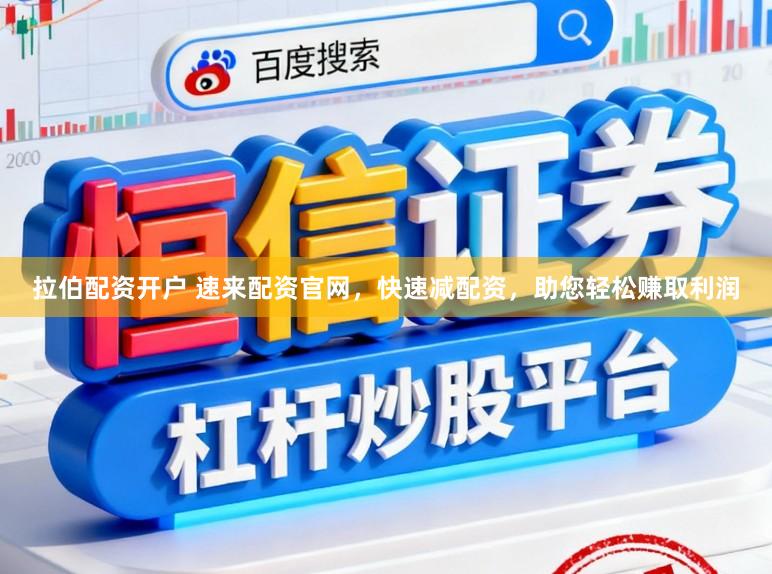 拉伯配资开户 速来配资官网，快速减配资，助您轻松赚取利润