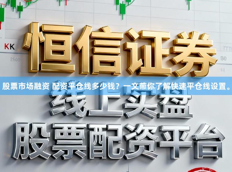 股票市场融资 配资平仓线多少钱？一文带你了解快速平仓线设置。