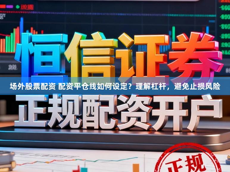 场外股票配资 配资平仓线如何设定？理解杠杆，避免止损风险