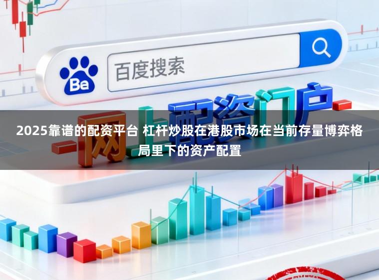 2025靠谱的配资平台 杠杆炒股在港股市场在当前存量博弈格局里下的资产配置