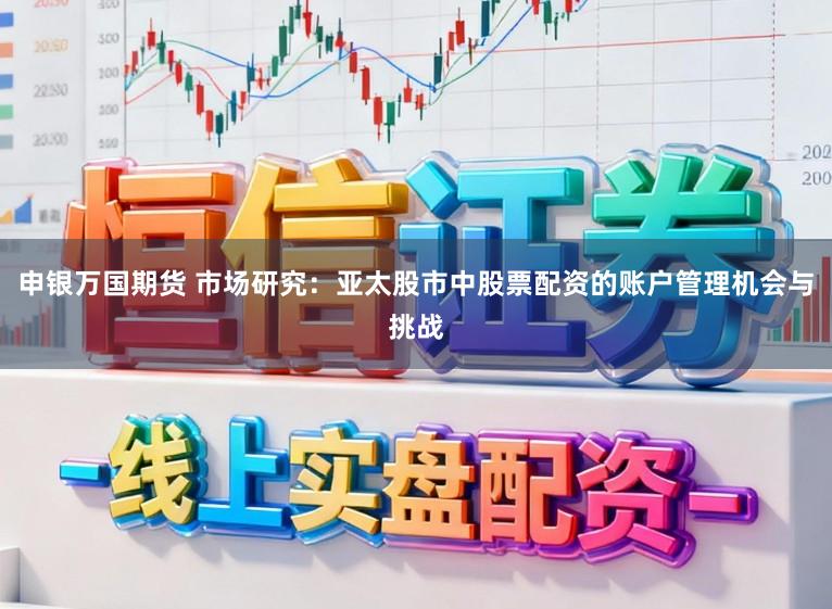申银万国期货 市场研究：亚太股市中股票配资的账户管理机会与挑战
