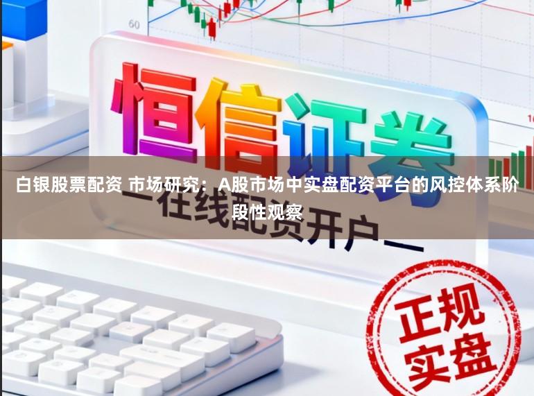 白银股票配资 市场研究：A股市场中实盘配资平台的风控体系阶段性观察