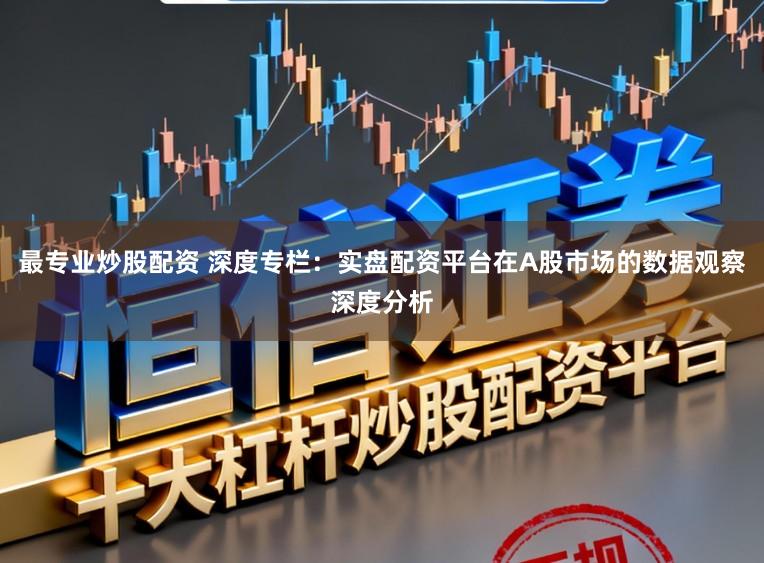 最专业炒股配资 深度专栏：实盘配资平台在A股市场的数据观察深度分析