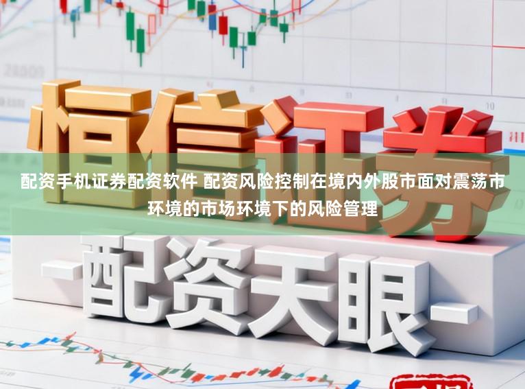 配资手机证券配资软件 配资风险控制在境内外股市面对震荡市环境的市场环境下的风险管理