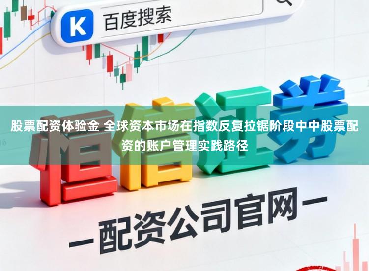 股票配资体验金 全球资本市场在指数反复拉锯阶段中中股票配资的账户管理实践路径