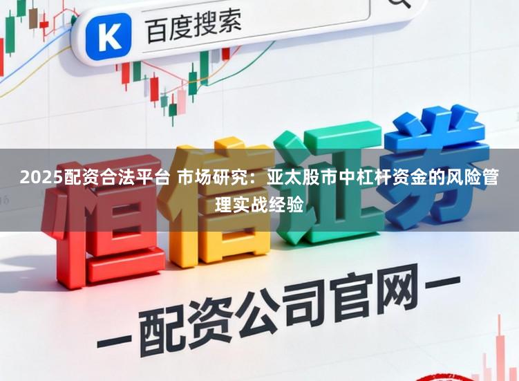 2025配资合法平台 市场研究:亚太股市中杠杆资金的风险管理实战经验