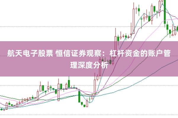 航天电子股票 恒信证券观察:杠杆资金的账户管理深度分析