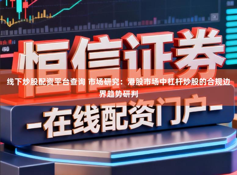线下炒股配资平台查询 市场研究：港股市场中杠杆炒股的合规边界趋势研判