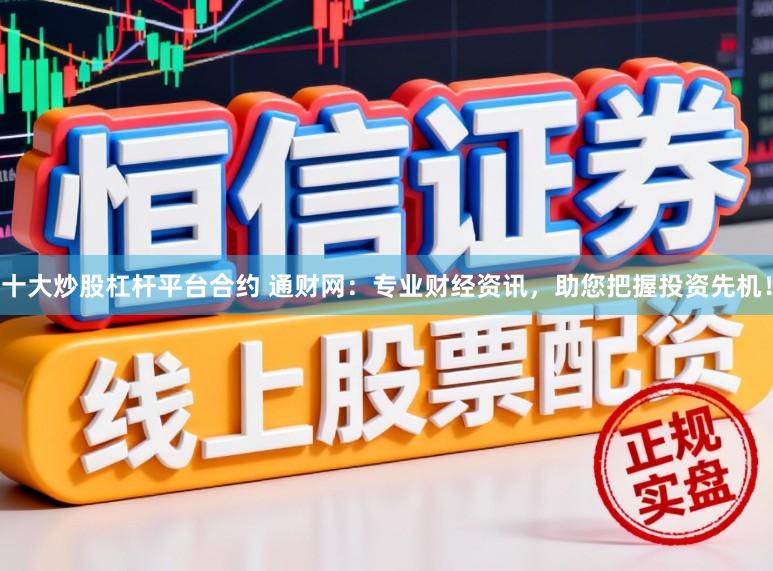 十大炒股杠杆平台合约 通财网:专业财经资讯,助您把握投资先机!