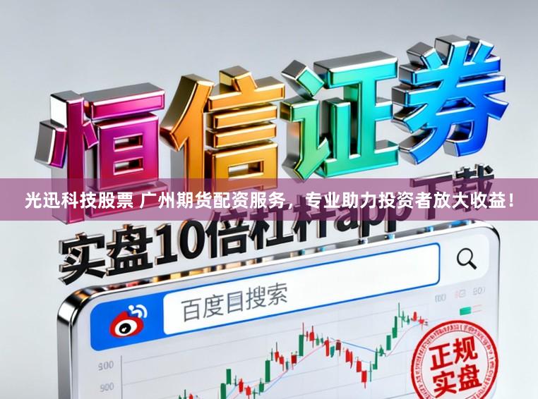 光迅科技股票 广州期货配资服务，专业助力投资者放大收益！