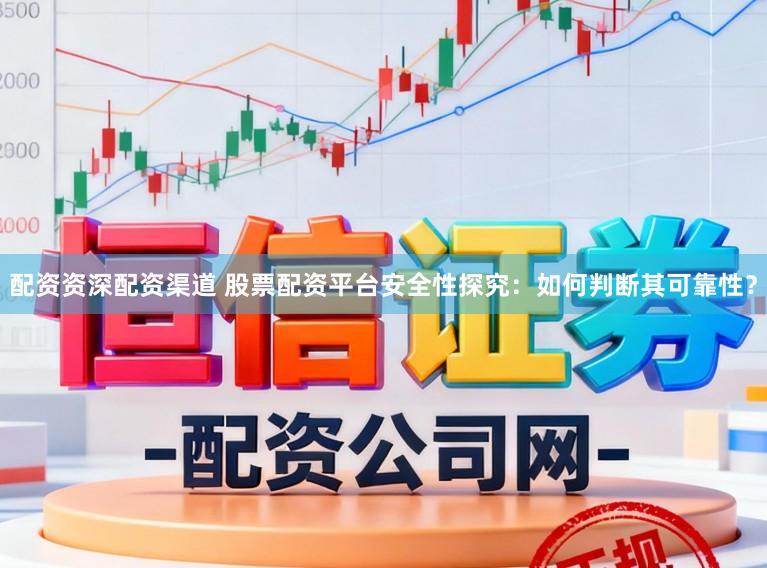 配资资深配资渠道 股票配资平台安全性探究：如何判断其可靠性？