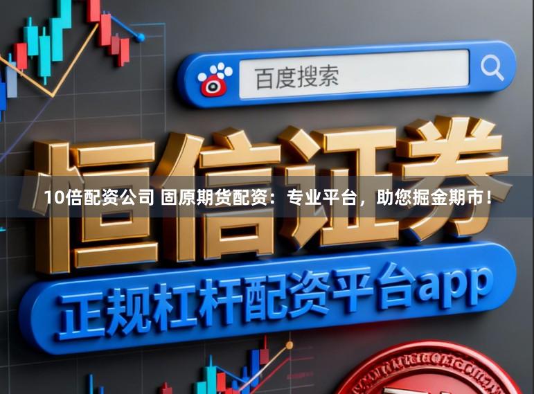 10倍配资公司 固原期货配资：专业平台，助您掘金期市！