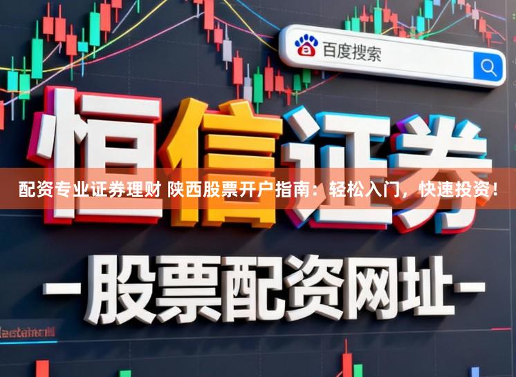 配资专业证券理财 陕西股票开户指南：轻松入门，快速投资！