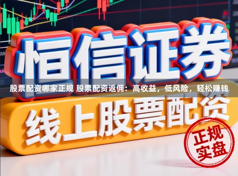 股票配资哪家正规 股票配资返佣：高收益，低风险，轻松赚钱