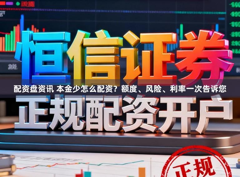 配资盘资讯 本金少怎么配资？额度、风险、利率一次告诉您
