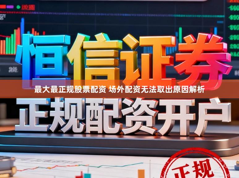 最大最正规股票配资 场外配资无法取出原因解析