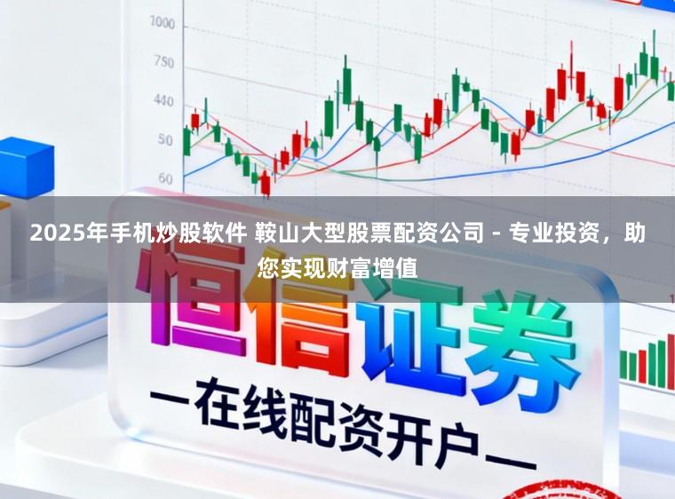2025年手机炒股软件 鞍山大型股票配资公司 - 专业投资，助您实现财富增值