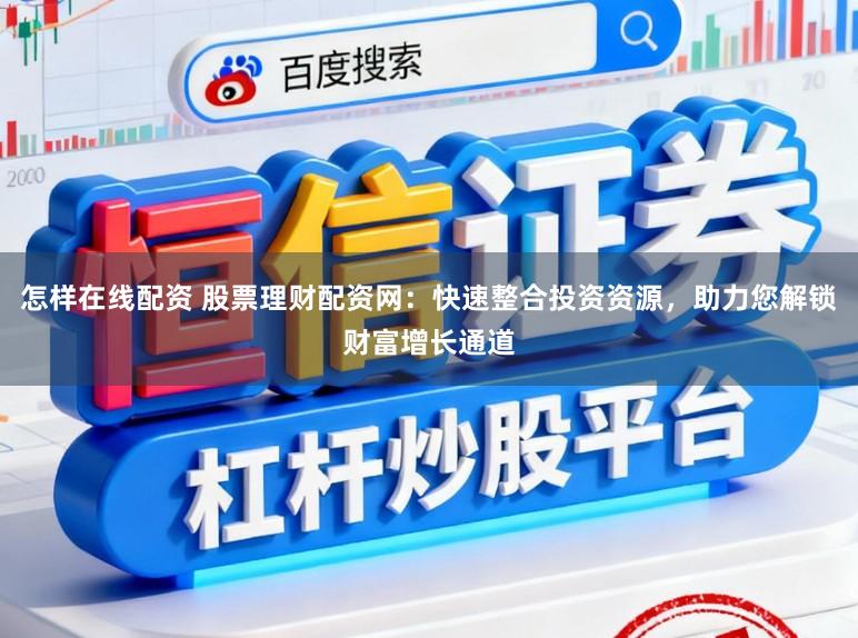 怎样在线配资 股票理财配资网：快速整合投资资源，助力您解锁财富增长通道