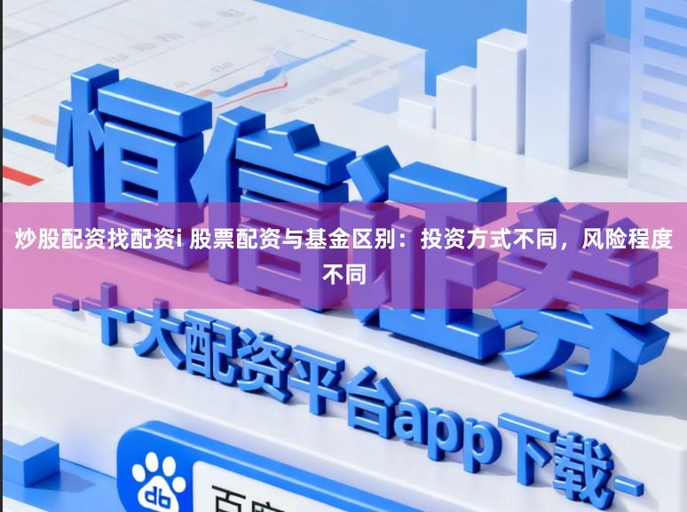 炒股配资找配资i 股票配资与基金区别：投资方式不同，风险程度不同