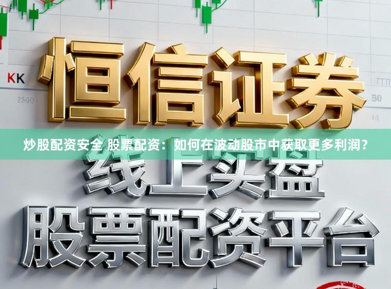 炒股配资安全 股票配资：如何在波动股市中获取更多利润？