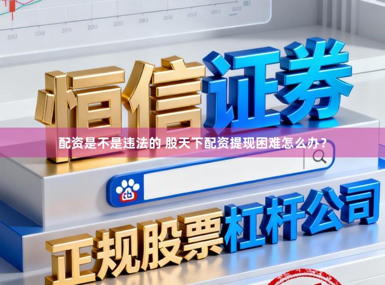 配资是不是违法的 股天下配资提现困难怎么办？