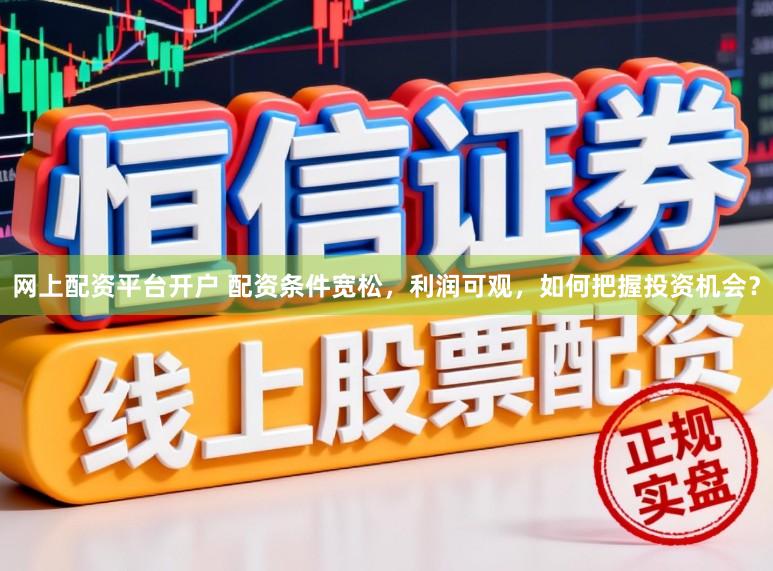 网上配资平台开户 配资条件宽松,利润可观,如何把握投资机会?