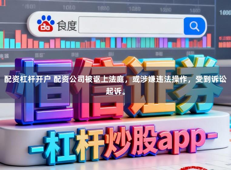 配资杠杆开户 配资公司被讴上法庭，或涉嫌违法操作，受到诉讼起诉。