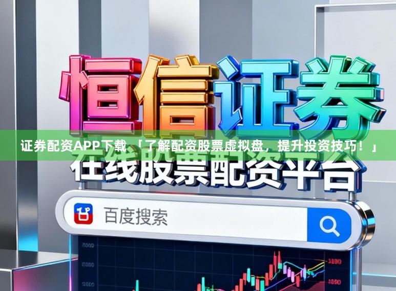 证券配资APP下载 「了解配资股票虚拟盘，提升投资技巧！」