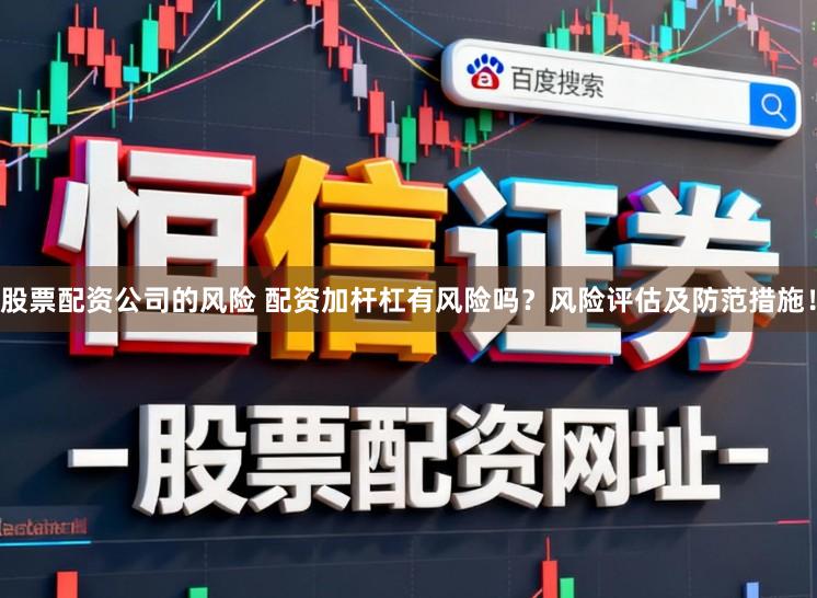 股票配资公司的风险 配资加杆杠有风险吗？风险评估及防范措施！