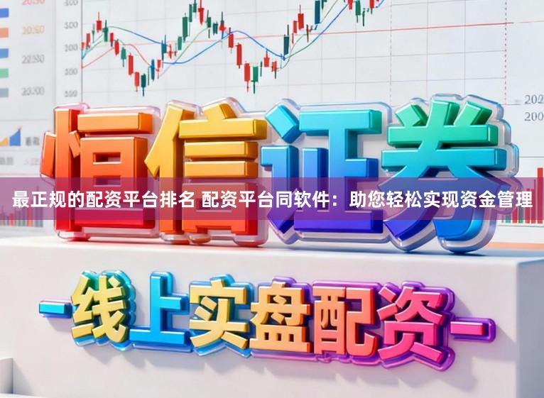 最正规的配资平台排名 配资平台同软件：助您轻松实现资金管理