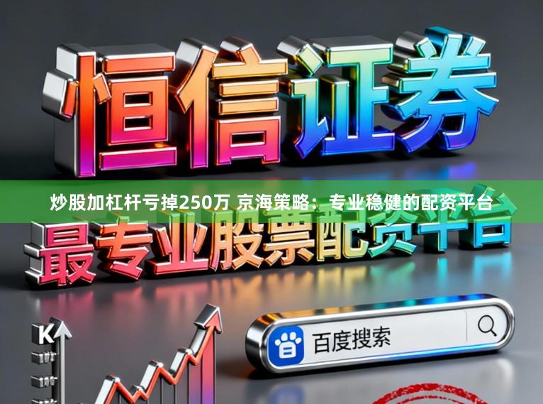 炒股加杠杆亏掉250万 京海策略：专业稳健的配资平台