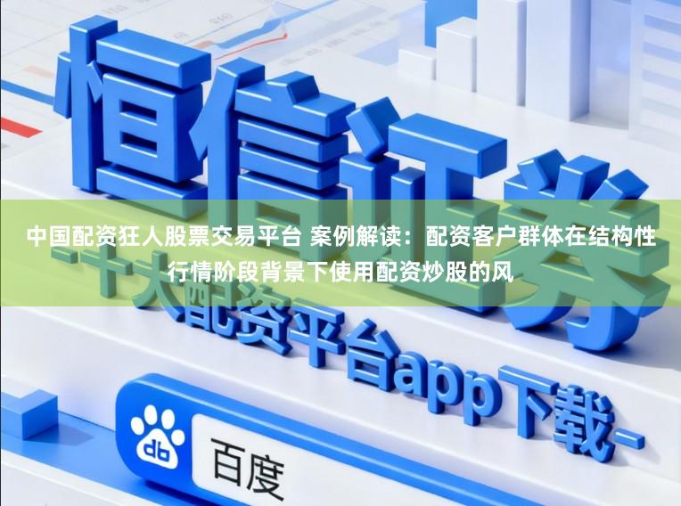 中国配资狂人股票交易平台 案例解读：配资客户群体在结构性行情阶段背景下使用配资炒股的风