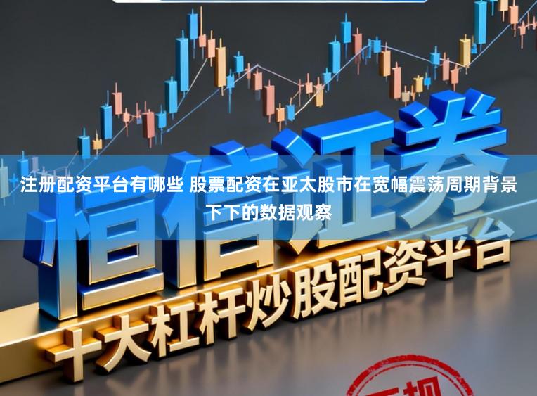 注册配资平台有哪些 股票配资在亚太股市在宽幅震荡周期背景下下的数据观察